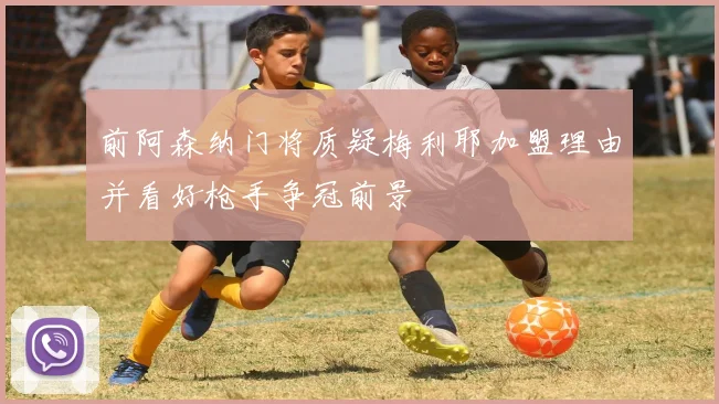 前阿森纳门将质疑梅利耶加盟理由并看好枪手争冠前景