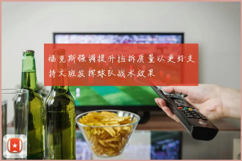 福克斯强调提升挡拆质量以更好支持文班发挥球队战术效果