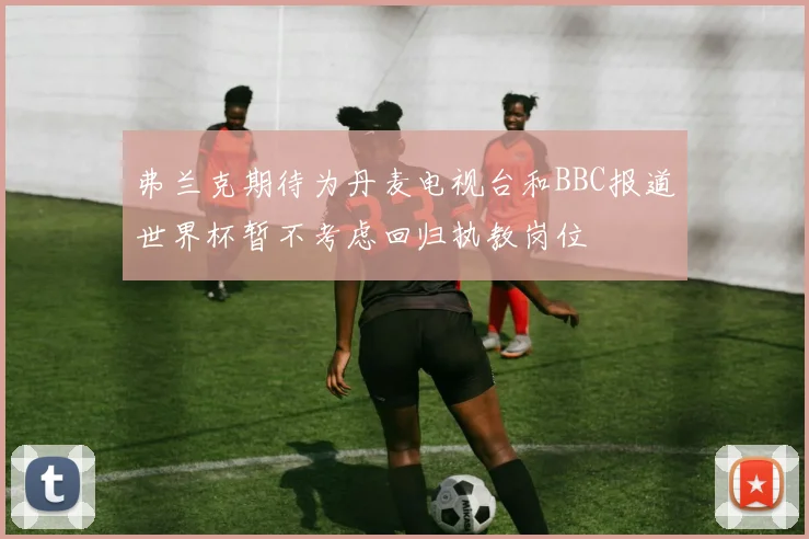 弗兰克期待为丹麦电视台和BBC报道世界杯暂不考虑回归执教岗位