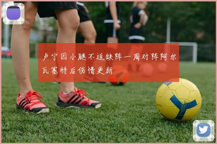 卢宁因小腿不适缺阵一周对阵阿尔瓦塞特后伤情更新