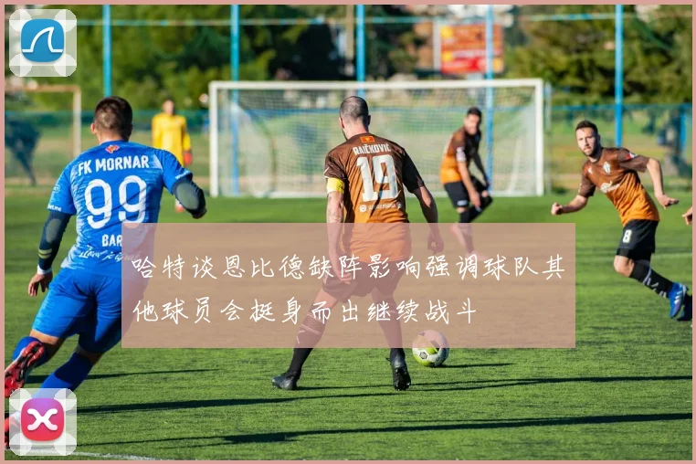 哈特谈恩比德缺阵影响强调球队其他球员会挺身而出继续战斗