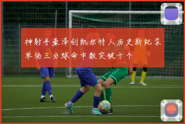 神射手豪泽创凯尔特人历史新纪录单场三分球命中数突破十个